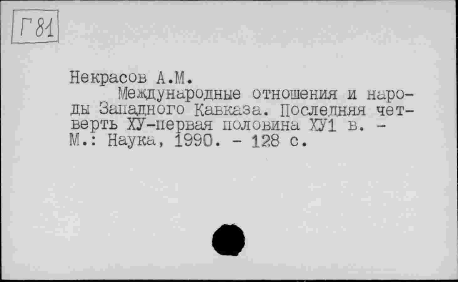 ﻿Г 8-і
Некрасов А.М.
Международные отношения и народы Западного Кавказа. Последняя четверть ХУ-первая половина ХУ1 в. -М.: Наука, 1990. - 128 с.